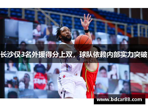 长沙仅3名外援得分上双，球队依赖内部实力突破
