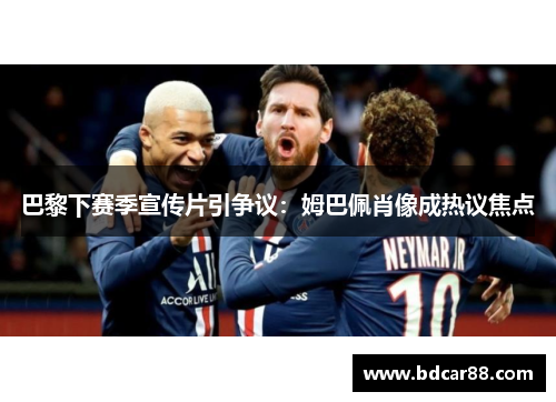 巴黎下赛季宣传片引争议：姆巴佩肖像成热议焦点
