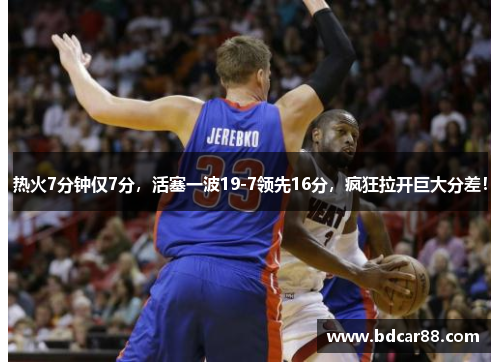 热火7分钟仅7分，活塞一波19-7领先16分，疯狂拉开巨大分差！